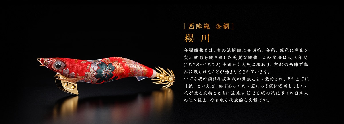 ［西陣織 金襴］櫻川 金襴織物とは、布の地組織に金切箔、金糸、銀糸に色糸を交え紋様を織り出した美麗な織物。この技法は天正年間 (1573～1592)中国から大阪に伝わり、京都の西陣で盛んに織られたことが始まりとされています。中でも桜の柄は平安時代の貴族たちに愛好され、それまでは「花」といえば、梅であったのに変わって桜に定着しました。花が散る風情とともに流水に任せる桜の花は多くの日本人の心を捉え、今も残る代表的な文様です。