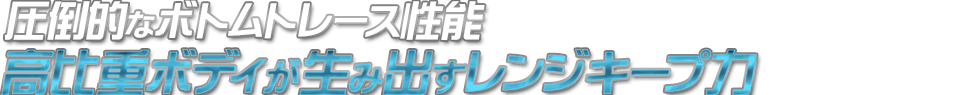 圧倒的なボトムレース性能　高比重ボディが生み出すレンジキープ力