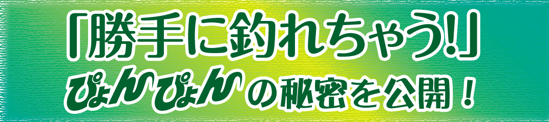 簡単に釣れちゃう！ぴょんぴょんの秘密を公開！