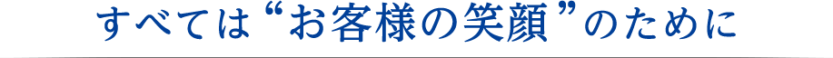 すべては[お客様の笑顔]のために