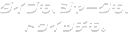 ダイブも、ジャークも、トゥイッチも。