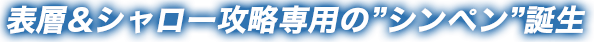表層&シャロ―攻略専用のシンペン誕生