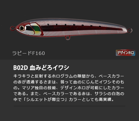 ラピードF160　B02D 血みどろイワシ　キラキラと反射するホログラムの隙間から、ベースカラーの赤が透過するさまは、弱って血のにじんだイワシそのもの。マリア独自の技術、デザインホロが可能にしたカラーである。また、ベースカラーである赤は、サラシの白泡の中で「シルエットが際立つ」カラーとしても高実績。